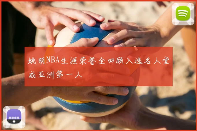 姚明NBA生涯荣誉全回顾入选名人堂成亚洲第一人