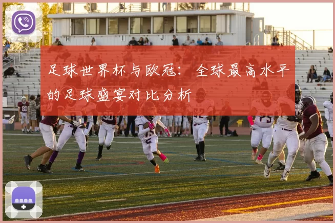 足球世界杯与欧冠:全球最高水平的足球盛宴对比分析