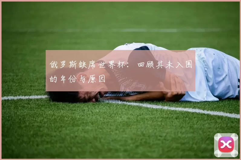 俄罗斯缺席世界杯：回顾其未入围的年份与原因