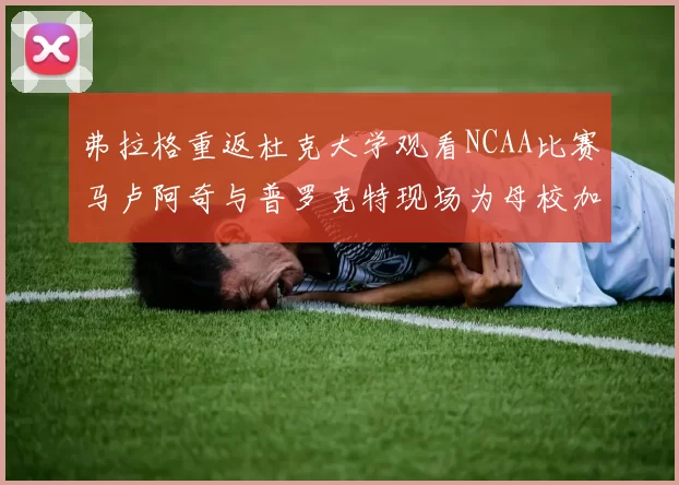 弗拉格重返杜克大学观看NCAA比赛马卢阿奇与普罗克特现场为母校加油助威