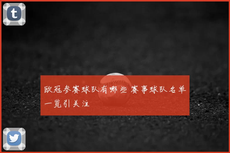 欧冠参赛球队有哪些 赛事球队名单一览引关注