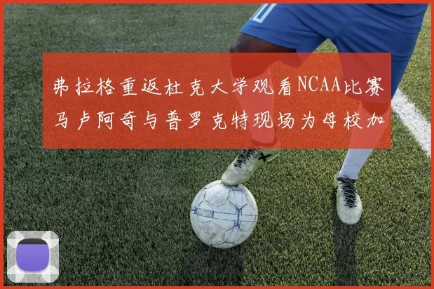 弗拉格重返杜克大学观看NCAA比赛马卢阿奇与普罗克特现场为母校加油助威