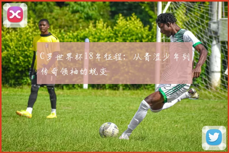 C罗世界杯18年征程：从青涩少年到传奇领袖的蜕变