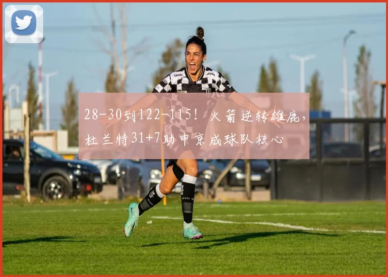28-30到122-115！火箭逆转雄鹿，杜兰特31+7助申京成球队核心