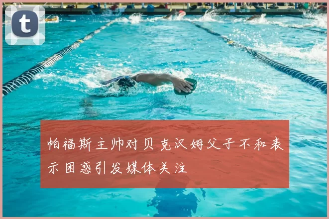 帕福斯主帅对贝克汉姆父子不和表示困惑引发媒体关注