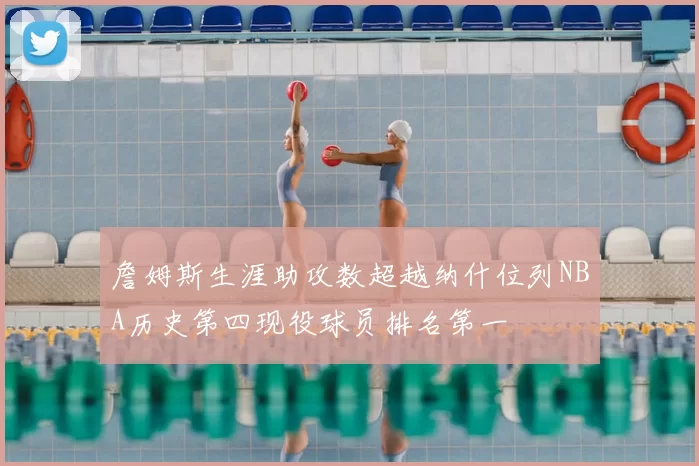 詹姆斯生涯助攻数超越纳什位列NBA历史第四现役球员排名第一