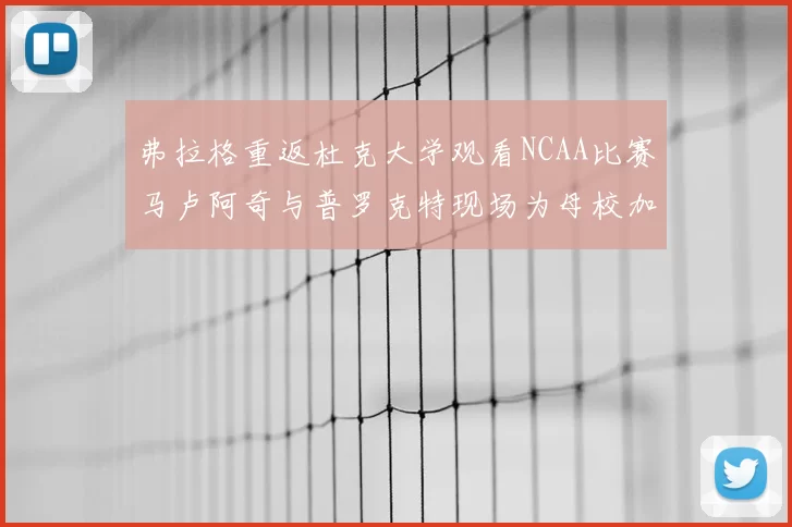 弗拉格重返杜克大学观看NCAA比赛马卢阿奇与普罗克特现场为母校加油助威