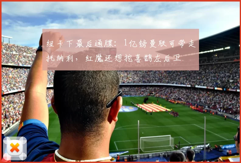 纽卡下最后通牒:1亿镑曼联可带走托纳利,红魔还想挖喜鹊左后卫