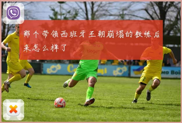 那个带领西班牙王朝崩塌的教练后来怎么样了