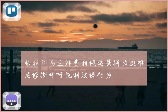 弗拉门戈主帅费利佩路易斯力挺维尼修斯呼吁抵制歧视行为