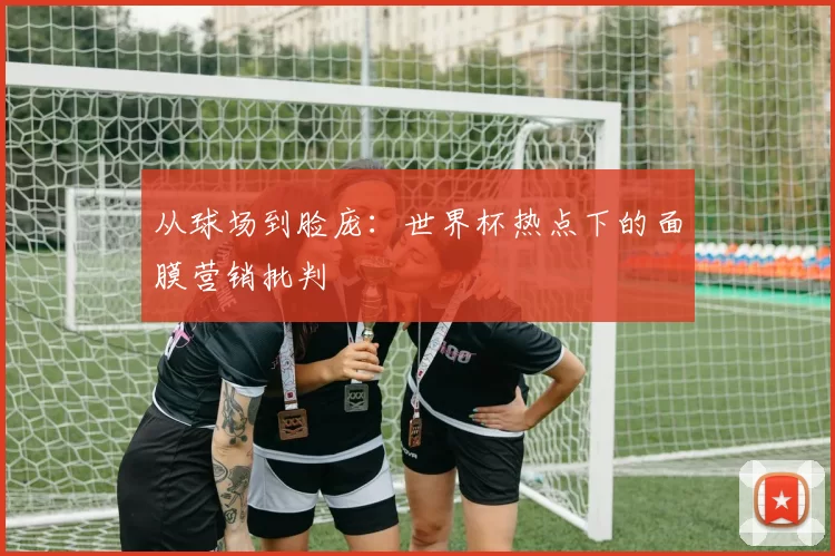 从球场到脸庞：世界杯热点下的面膜营销批判