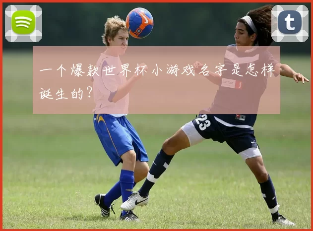 一个爆款世界杯小游戏名字是怎样诞生的？