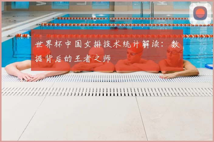 世界杯中国女排技术统计解读：数据背后的王者之师