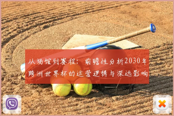 从场馆到赛程：前瞻性分析2030年跨洲世界杯的运营逻辑与深远影响