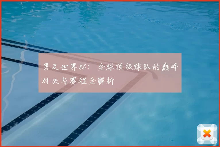 男足世界杯：全球顶级球队的巅峰对决与赛程全解析