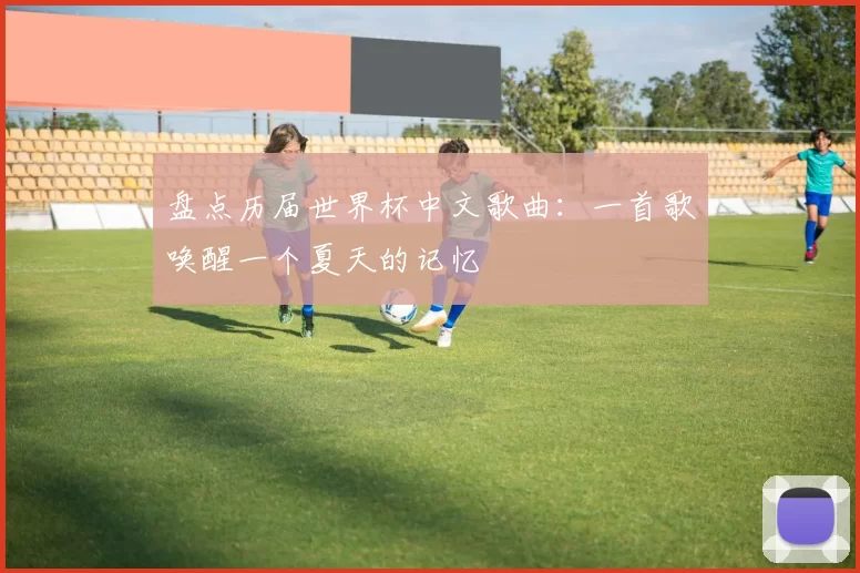盘点历届世界杯中文歌曲:一首歌唤醒一个夏天的记忆