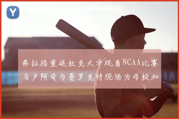 弗拉格重返杜克大学观看NCAA比赛马卢阿奇与普罗克特现场为母校加油助威