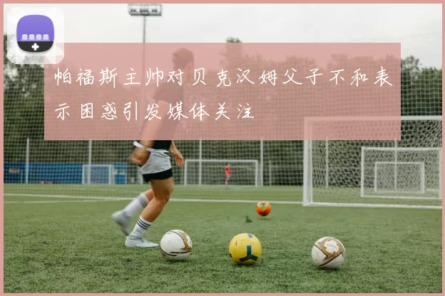 帕福斯主帅对贝克汉姆父子不和表示困惑引发媒体关注