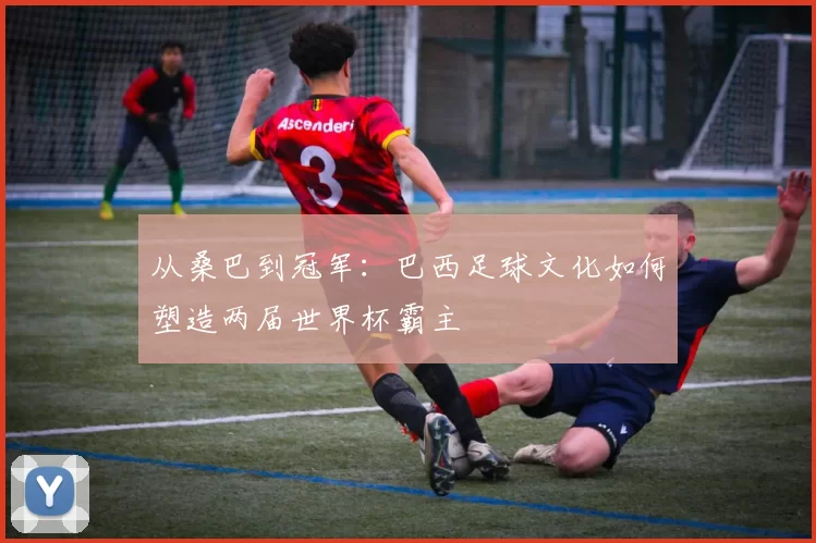 从桑巴到冠军：巴西足球文化如何塑造两届世界杯霸主
