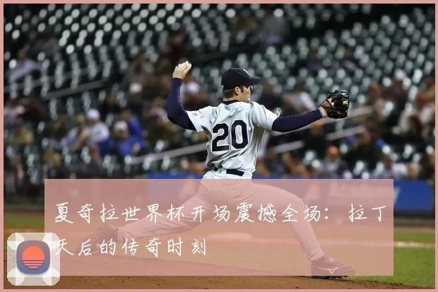 夏奇拉世界杯开场震撼全场：拉丁天后的传奇时刻