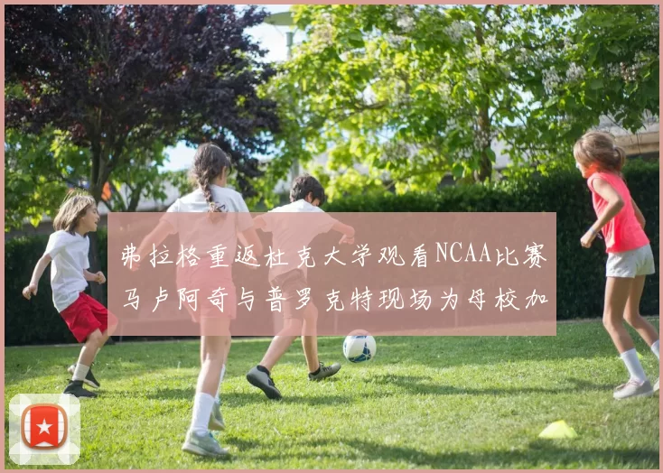 弗拉格重返杜克大学观看NCAA比赛马卢阿奇与普罗克特现场为母校加油助威