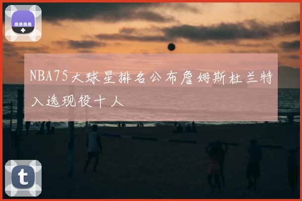NBA75大球星排名公布詹姆斯杜兰特入选现役十人
