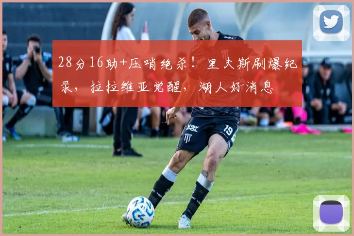 28分16助+压哨绝杀！里夫斯刷爆纪录，拉拉维亚觉醒，湖人好消息
