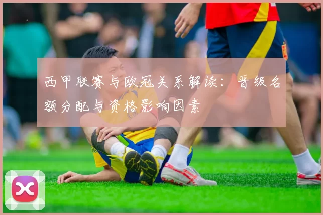 西甲联赛与欧冠关系解读：晋级名额分配与资格影响因素