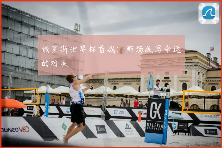 俄罗斯世界杯首战：那场改写命运的对决