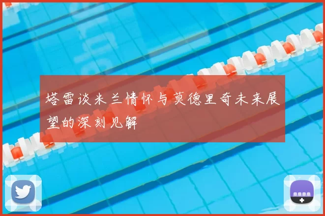 塔雷谈米兰情怀与莫德里奇未来展望的深刻见解