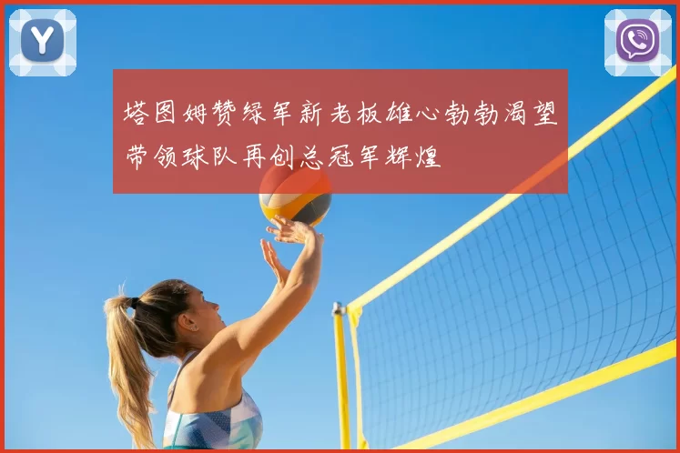 塔图姆赞绿军新老板雄心勃勃渴望带领球队再创总冠军辉煌