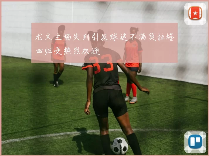 尤文主场失利引发球迷不满莫拉塔回归受热烈欢迎