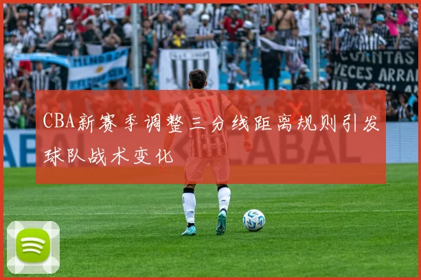 CBA新赛季调整三分线距离规则引发球队战术变化