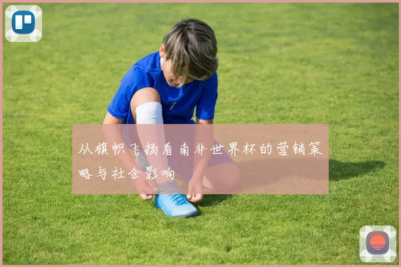 从旗帜飞扬看南非世界杯的营销策略与社会影响
