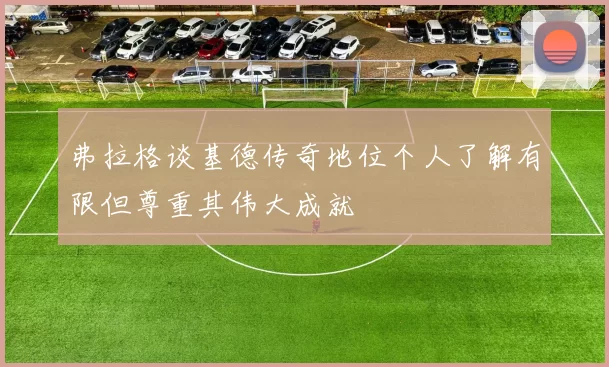 弗拉格谈基德传奇地位个人了解有限但尊重其伟大成就