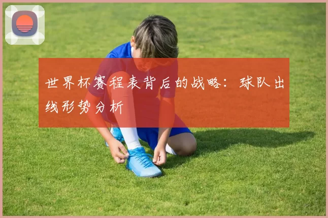 世界杯赛程表背后的战略：球队出线形势分析