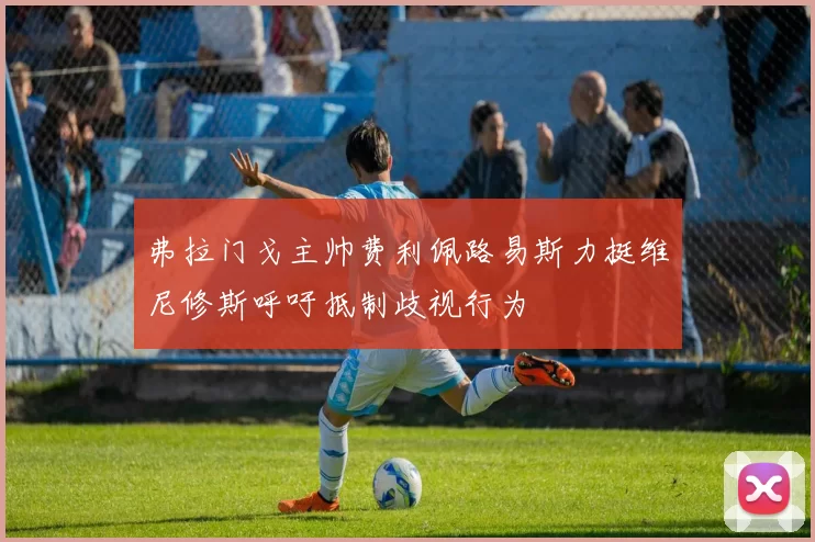弗拉门戈主帅费利佩路易斯力挺维尼修斯呼吁抵制歧视行为
