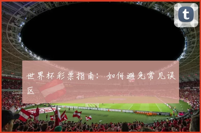世界杯彩票指南：如何避免常见误区