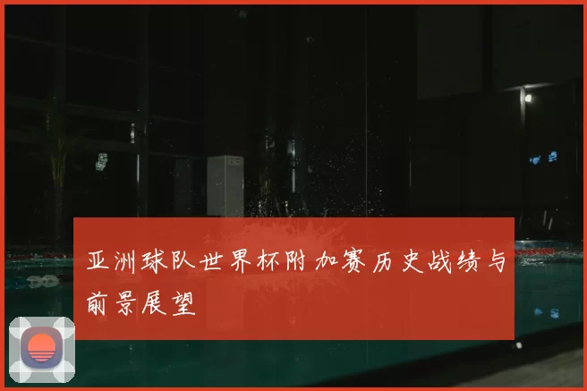亚洲球队世界杯附加赛历史战绩与前景展望