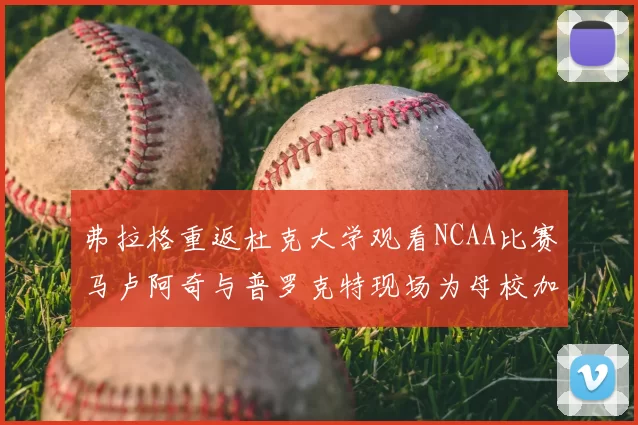 弗拉格重返杜克大学观看NCAA比赛马卢阿奇与普罗克特现场为母校加油助威