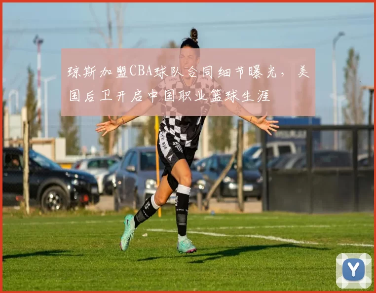 琼斯加盟CBA球队合同细节曝光,美国后卫开启中国职业篮球生涯