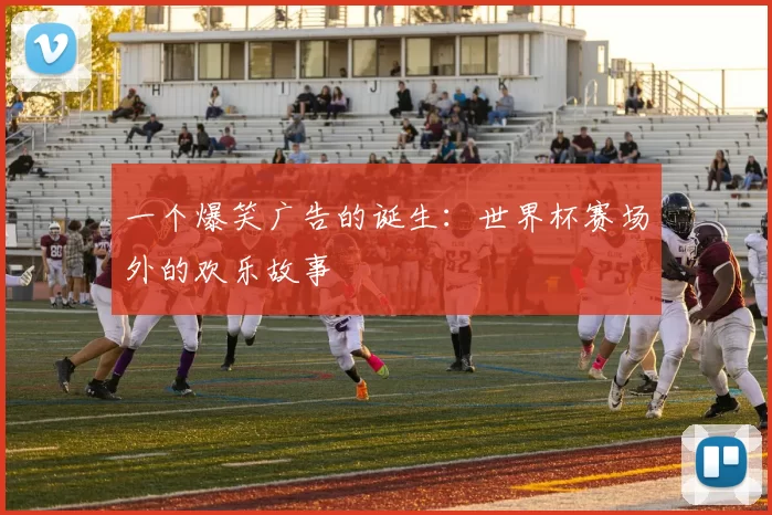 一个爆笑广告的诞生：世界杯赛场外的欢乐故事