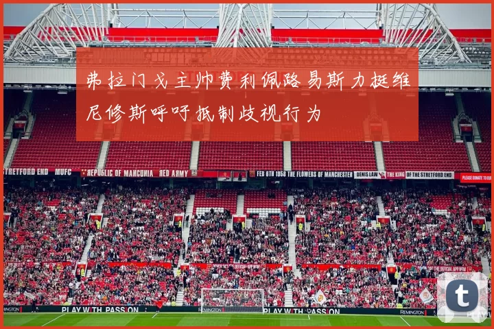 弗拉门戈主帅费利佩路易斯力挺维尼修斯呼吁抵制歧视行为