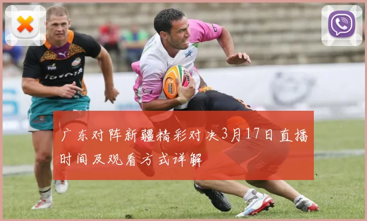 广东对阵新疆精彩对决3月17日直播时间及观看方式详解