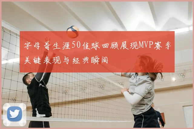 字母哥生涯50佳球回顾展现MVP赛季关键表现与经典瞬间