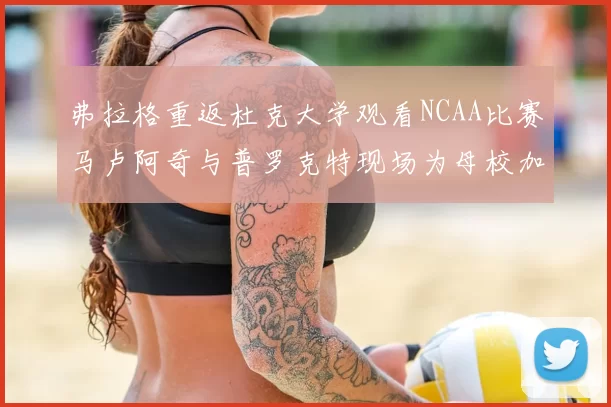 弗拉格重返杜克大学观看NCAA比赛马卢阿奇与普罗克特现场为母校加油助威