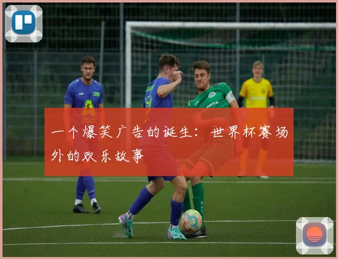 一个爆笑广告的诞生：世界杯赛场外的欢乐故事