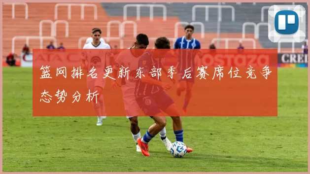 篮网排名更新东部季后赛席位竞争态势分析