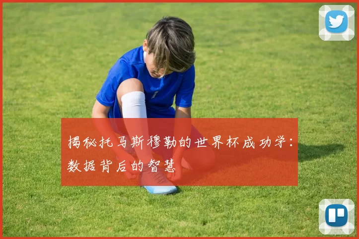 揭秘托马斯穆勒的世界杯成功学：数据背后的智慧