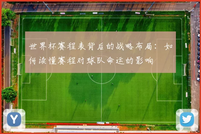 世界杯赛程表背后的战略布局：如何读懂赛程对球队命运的影响